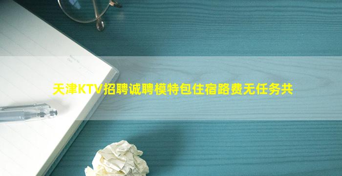 天津KTV招聘诚聘模特包住宿路费无任务共